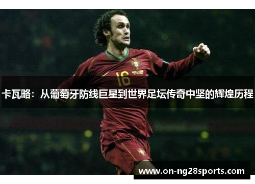 卡瓦略：从葡萄牙防线巨星到世界足坛传奇中坚的辉煌历程