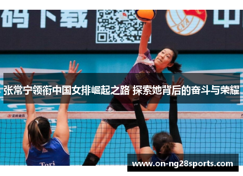 张常宁领衔中国女排崛起之路 探索她背后的奋斗与荣耀