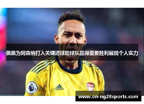 佩佩为阿森纳打入关键进球助球队赢得重要胜利展现个人实力