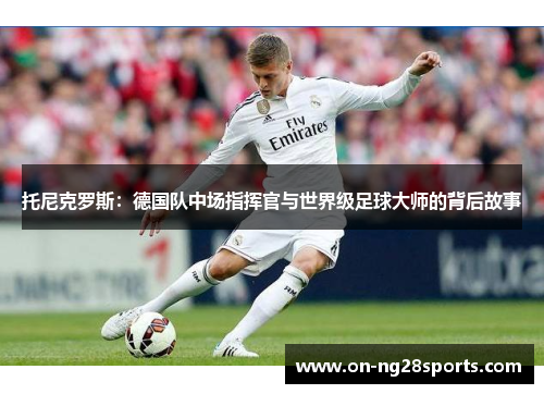 托尼克罗斯：德国队中场指挥官与世界级足球大师的背后故事