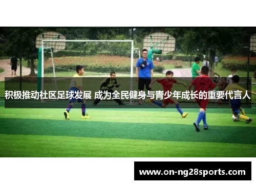 积极推动社区足球发展 成为全民健身与青少年成长的重要代言人