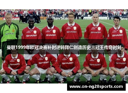 曼联1999年欧冠决赛补时逆转拜仁创造历史三冠王传奇时刻