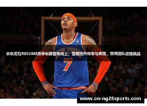 安东尼在RESUME赛季后期奋发向上，显著提升效率与表现，带领团队迎接挑战