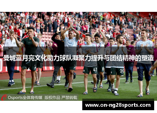 曼城蓝月亮文化助力球队凝聚力提升与团结精神的塑造