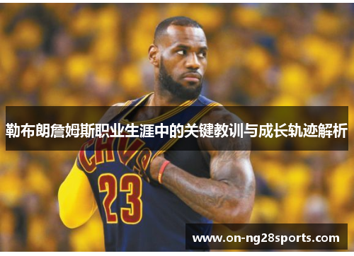 勒布朗詹姆斯职业生涯中的关键教训与成长轨迹解析