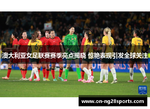 澳大利亚女足联赛赛季亮点揭晓 惊艳表现引发全球关注
