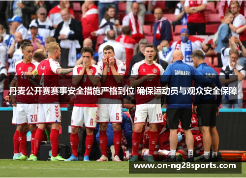 丹麦公开赛赛事安全措施严格到位 确保运动员与观众安全保障