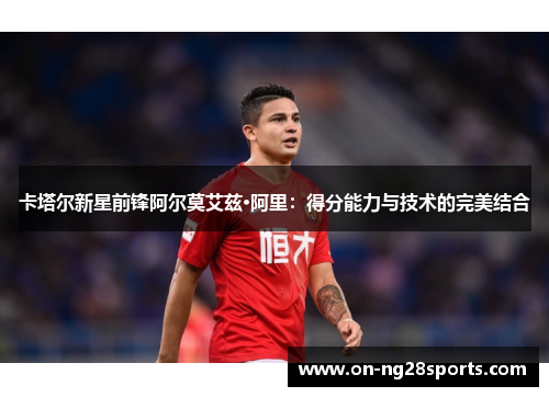 卡塔尔新星前锋阿尔莫艾兹·阿里：得分能力与技术的完美结合