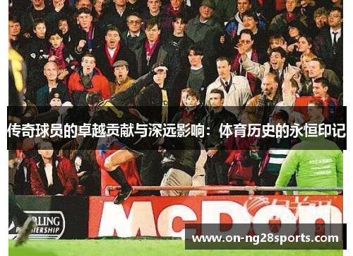 传奇球员的卓越贡献与深远影响：体育历史的永恒印记