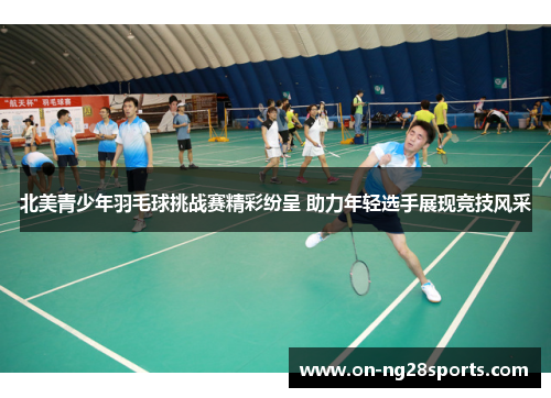北美青少年羽毛球挑战赛精彩纷呈 助力年轻选手展现竞技风采
