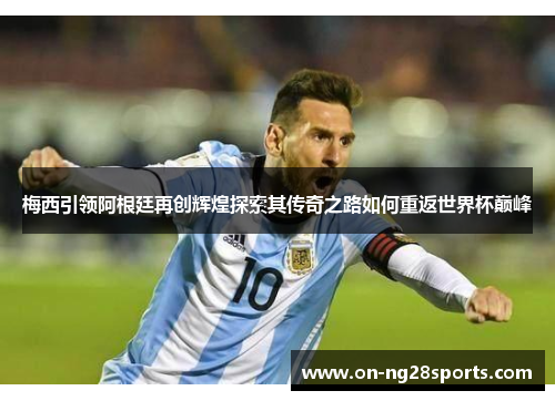 梅西引领阿根廷再创辉煌探索其传奇之路如何重返世界杯巅峰