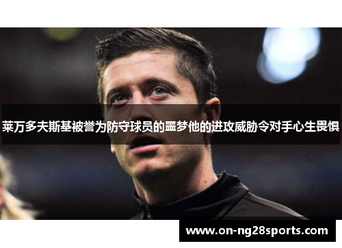 莱万多夫斯基被誉为防守球员的噩梦他的进攻威胁令对手心生畏惧