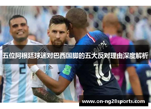 五位阿根廷球迷对巴西国脚的五大反对理由深度解析