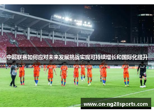 中超联赛如何应对未来发展挑战实现可持续增长和国际化提升
