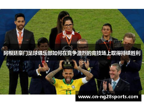 阿根廷豪门足球俱乐部如何在竞争激烈的竞技场上取得持续胜利