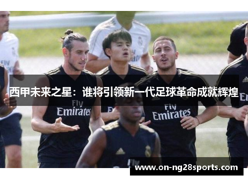 西甲未来之星：谁将引领新一代足球革命成就辉煌