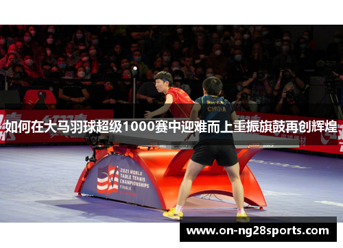如何在大马羽球超级1000赛中迎难而上重振旗鼓再创辉煌
