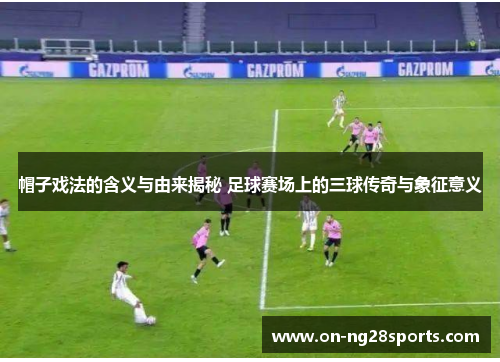 /uploads/images/20250825/mao-zi-xi-fa-de-han-yi-yu-you-lai-jie-mi-zu-qiu-sai-chang-shang-de-san-qiu-chuan-qi-yu-xiang-zheng-yi-yi.webp